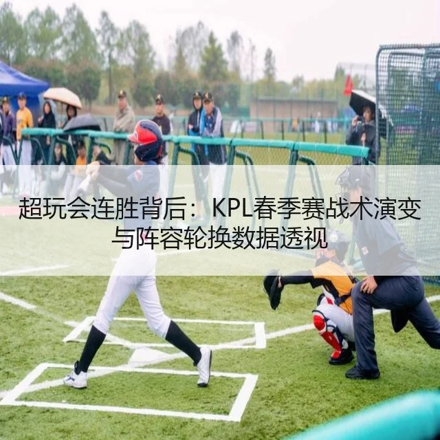 超玩会连胜背后:KPL春季赛战术演变与阵容轮换数据透视