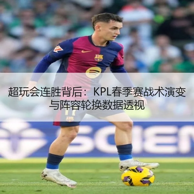 超玩会连胜背后：KPL春季赛战术演变与阵容轮换数据透视
