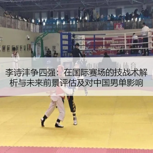 李诗沣争四强:在国际赛场的技战术解析与未来前景评估及对中国男单影响