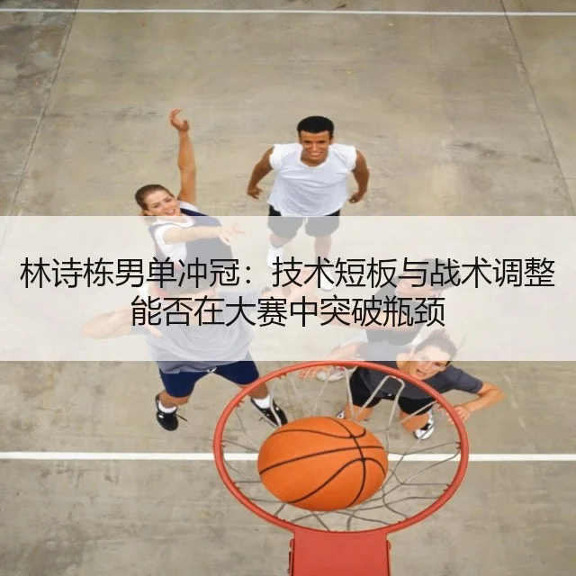 林诗栋男单冲冠：技术短板与战术调整能否在大赛中突破瓶颈