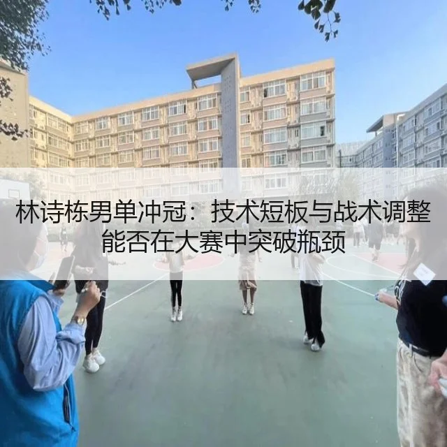 林诗栋男单冲冠：技术短板与战术调整能否在大赛中突破瓶颈