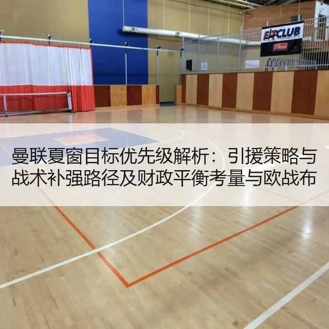 曼联夏窗目标优先级解析:引援策略与战术补强路径及财政平衡考量与欧战布局