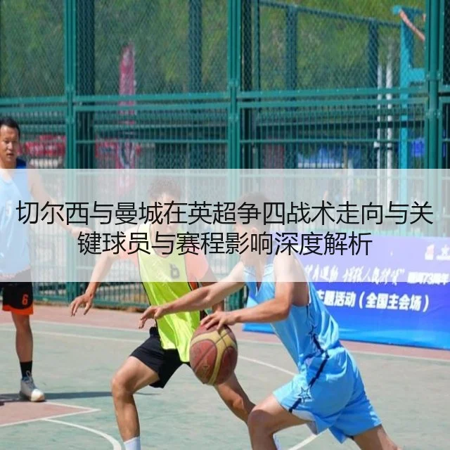 切尔西与曼城在英超争四战术走向与关键球员与赛程影响深度解析