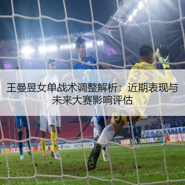 王曼昱女单战术调整解析:近期表现与未来大赛影响评估