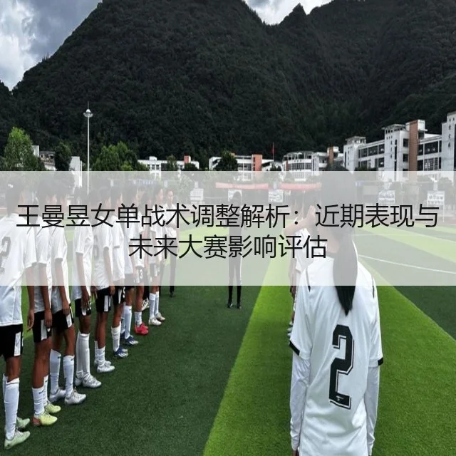 王曼昱女单战术调整解析：近期表现与未来大赛影响评估